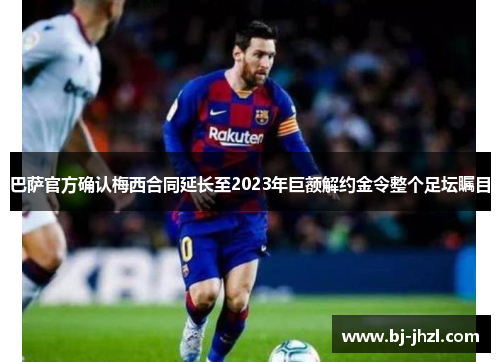 巴萨官方确认梅西合同延长至2023年巨额解约金令整个足坛瞩目