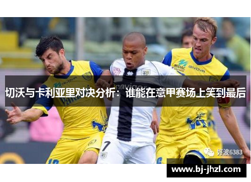 切沃与卡利亚里对决分析：谁能在意甲赛场上笑到最后