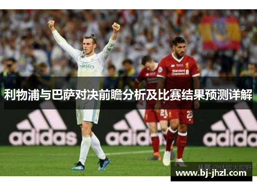 利物浦与巴萨对决前瞻分析及比赛结果预测详解