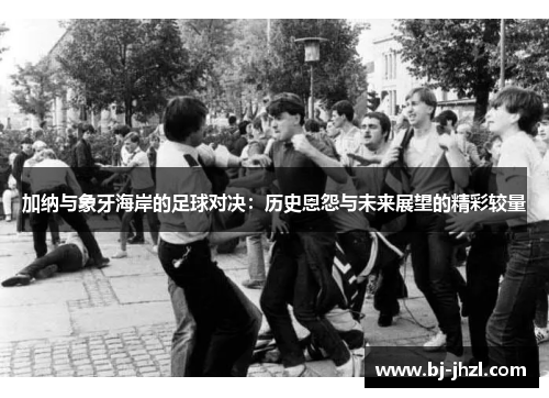 加纳与象牙海岸的足球对决：历史恩怨与未来展望的精彩较量