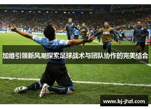 加维引领新风潮探索足球战术与团队协作的完美结合