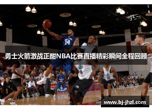 勇士火箭激战正酣NBA比赛直播精彩瞬间全程回顾