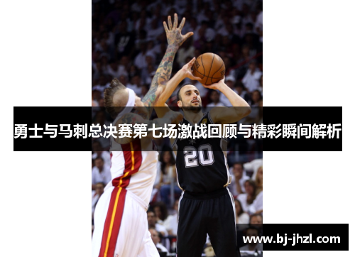 勇士与马刺总决赛第七场激战回顾与精彩瞬间解析