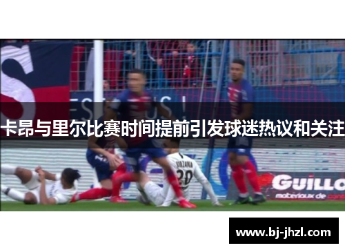 卡昂与里尔比赛时间提前引发球迷热议和关注