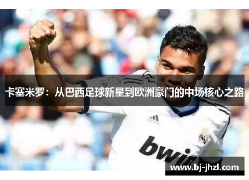卡塞米罗：从巴西足球新星到欧洲豪门的中场核心之路