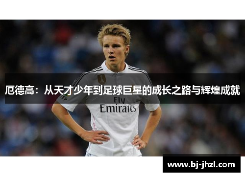 厄德高：从天才少年到足球巨星的成长之路与辉煌成就