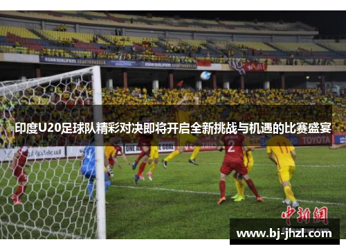 印度U20足球队精彩对决即将开启全新挑战与机遇的比赛盛宴