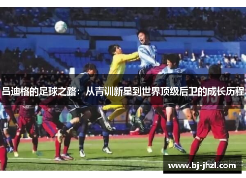 吕迪格的足球之路：从青训新星到世界顶级后卫的成长历程