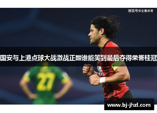 国安与上港点球大战激战正酣谁能笑到最后夺得荣誉桂冠