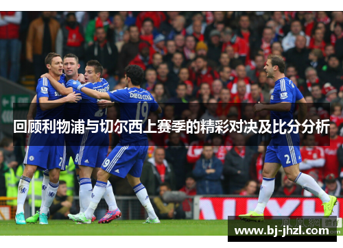 回顾利物浦与切尔西上赛季的精彩对决及比分分析