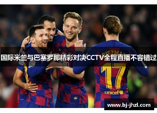 国际米兰与巴塞罗那精彩对决CCTV全程直播不容错过