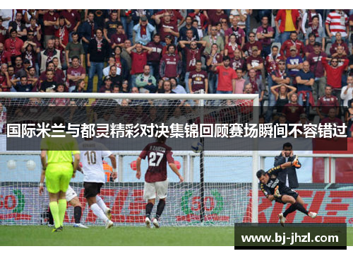 国际米兰与都灵精彩对决集锦回顾赛场瞬间不容错过