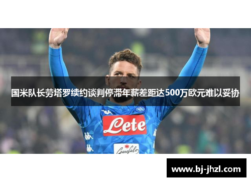 国米队长劳塔罗续约谈判停滞年薪差距达500万欧元难以妥协