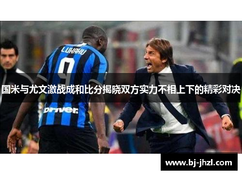 国米与尤文激战成和比分揭晓双方实力不相上下的精彩对决