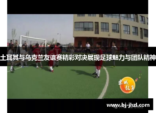 土耳其与乌克兰友谊赛精彩对决展现足球魅力与团队精神