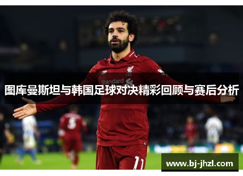 图库曼斯坦与韩国足球对决精彩回顾与赛后分析