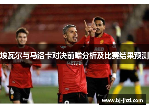埃瓦尔与马洛卡对决前瞻分析及比赛结果预测 埃瓦尔与马洛卡对决前瞻分析及比赛结果预测