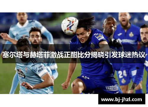 塞尔塔与赫塔菲激战正酣比分揭晓引发球迷热议