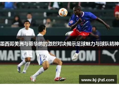 墨西哥美洲与蒂华纳的激烈对决揭示足球魅力与球队精神
