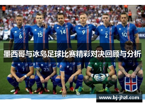 墨西哥与冰岛足球比赛精彩对决回顾与分析