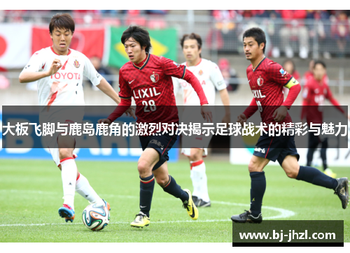 大板飞脚与鹿岛鹿角的激烈对决揭示足球战术的精彩与魅力 大板飞脚与鹿岛鹿角的激烈对决揭示足球战术的精彩与魅力