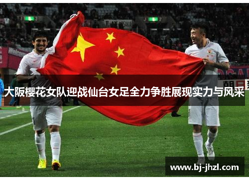 大阪樱花女队迎战仙台女足全力争胜展现实力与风采