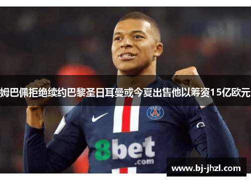 姆巴佩拒绝续约巴黎圣日耳曼或今夏出售他以筹资15亿欧元 姆巴佩拒绝续约巴黎圣日耳曼或今夏出售他以筹资15亿欧元