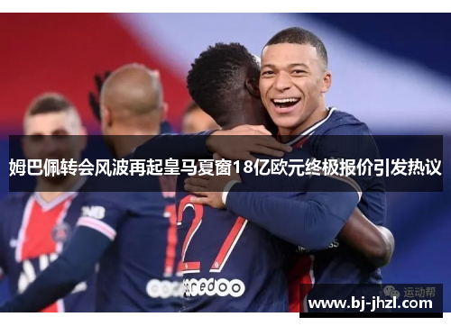 姆巴佩转会风波再起皇马夏窗18亿欧元终极报价引发热议