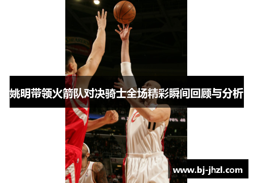 姚明带领火箭队对决骑士全场精彩瞬间回顾与分析