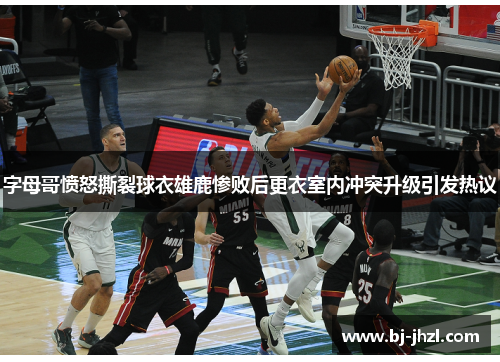 字母哥愤怒撕裂球衣雄鹿惨败后更衣室内冲突升级引发热议