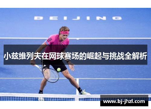 小兹维列夫在网球赛场的崛起与挑战全解析