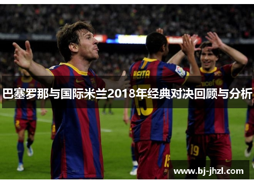 巴塞罗那与国际米兰2018年经典对决回顾与分析