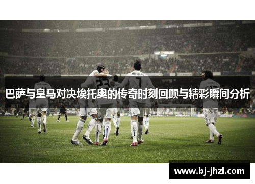 巴萨与皇马对决埃托奥的传奇时刻回顾与精彩瞬间分析 巴萨与皇马对决埃托奥的传奇时刻回顾与精彩瞬间分析