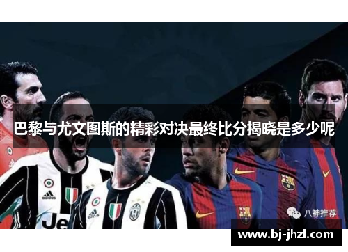 巴黎与尤文图斯的精彩对决最终比分揭晓是多少呢