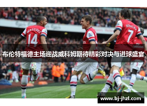布伦特福德主场迎战威科姆期待精彩对决与进球盛宴