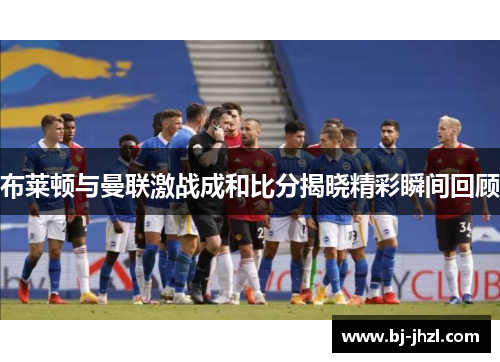 布莱顿与曼联激战成和比分揭晓精彩瞬间回顾