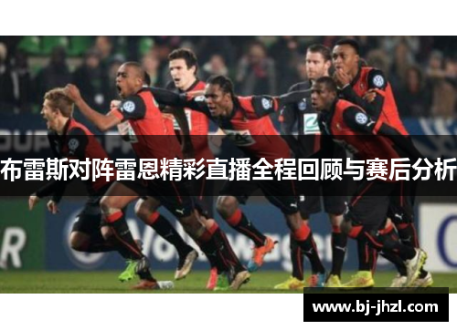 布雷斯对阵雷恩精彩直播全程回顾与赛后分析