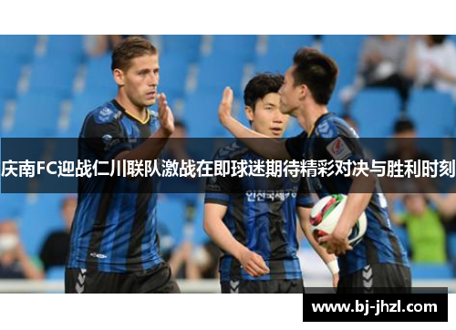 庆南FC迎战仁川联队激战在即球迷期待精彩对决与胜利时刻
