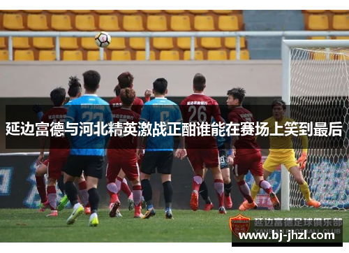 延边富德与河北精英激战正酣谁能在赛场上笑到最后 延边富德与河北精英激战正酣谁能在赛场上笑到最后