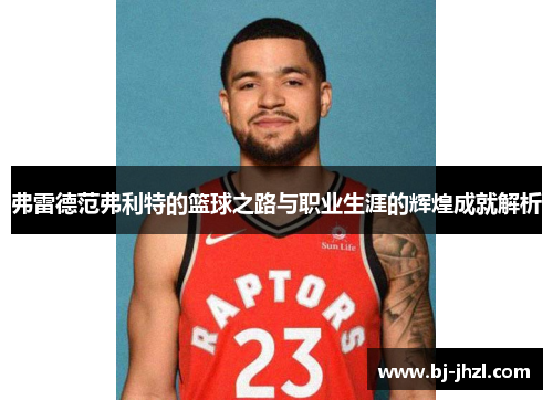 弗雷德范弗利特的篮球之路与职业生涯的辉煌成就解析