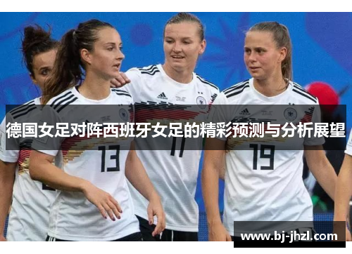 德国女足对阵西班牙女足的精彩预测与分析展望 德国女足对阵西班牙女足的精彩预测与分析展望