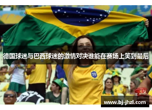 德国球迷与巴西球迷的激情对决谁能在赛场上笑到最后