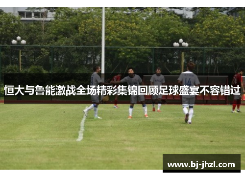 恒大与鲁能激战全场精彩集锦回顾足球盛宴不容错过