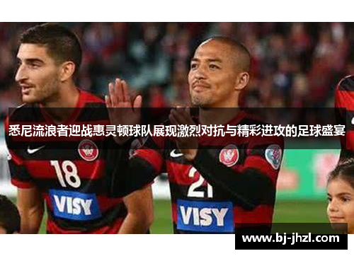 悉尼流浪者迎战惠灵顿球队展现激烈对抗与精彩进攻的足球盛宴