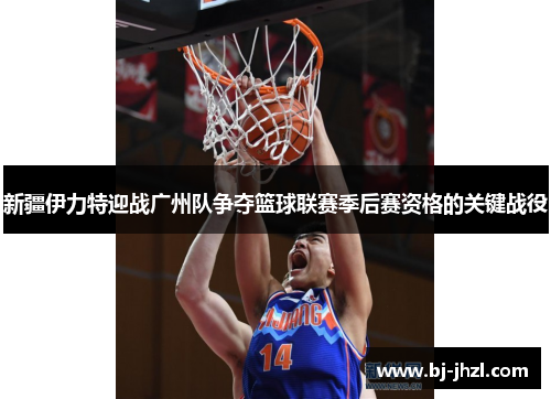 新疆伊力特迎战广州队争夺篮球联赛季后赛资格的关键战役