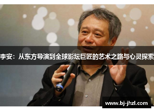 李安:从东方导演到全球影坛巨匠的艺术之路与心灵探索 李安:从东方导演到全球影坛巨匠的艺术之路与心灵探索