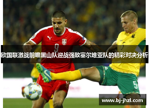 欧国联激战前瞻黑山队迎战强敌塞尔维亚队的精彩对决分析