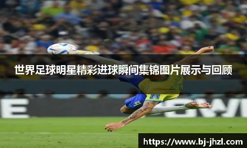 世界足球明星精彩进球瞬间集锦图片展示与回顾