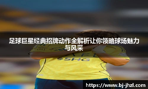 足球巨星经典招牌动作全解析让你领略球场魅力与风采